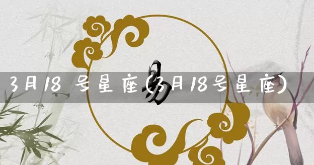 3月18 号星座(3月18号星座)_https://www.dao-sheng-yuan.com_十二星座_第1张