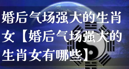 婚后气场强大的生肖女【婚后气场强大的生肖女有哪些】_https://www.dao-sheng-yuan.com_生肖属相_第1张