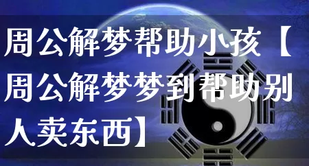 周公解梦帮助小孩【周公解梦梦到帮助别人卖东西】_https://www.dao-sheng-yuan.com_周公解梦_第1张