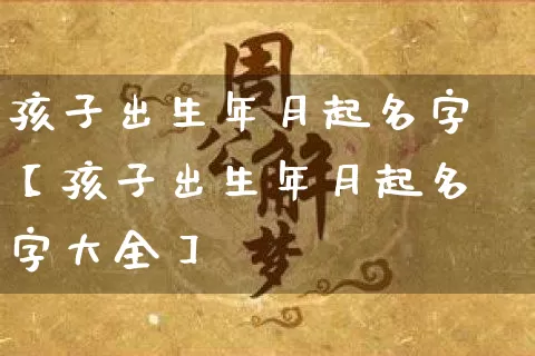 孩子出生年月起名字【孩子出生年月起名字大全】_https://www.dao-sheng-yuan.com_起名_第1张