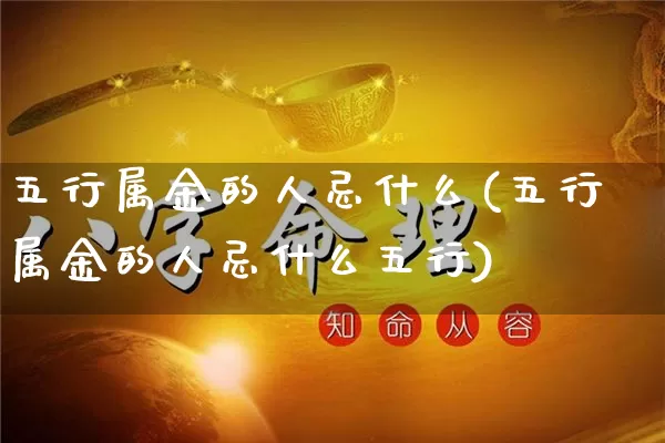 五行属金的人忌什么(五行属金的人忌什么五行)_https://www.dao-sheng-yuan.com_五行_第1张