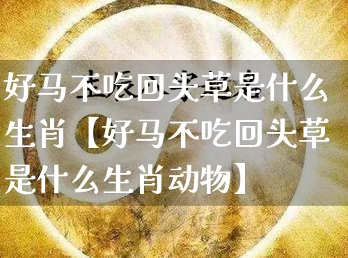 好马不吃回头草是什么生肖【好马不吃回头草是什么生肖动物】_https://www.dao-sheng-yuan.com_生肖属相_第1张