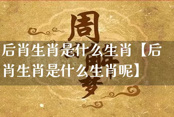 后肖生肖是什么生肖【后肖生肖是什么生肖呢】_https://www.dao-sheng-yuan.com_十二星座_第1张