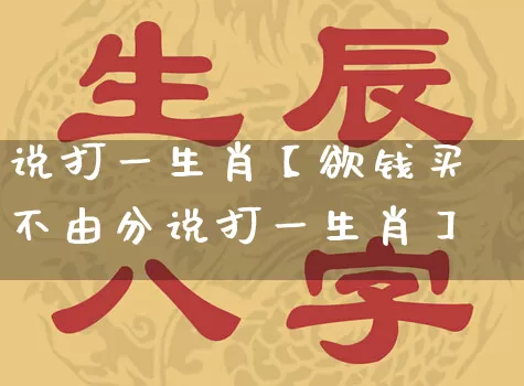 说打一生肖【欲钱买不由分说打一生肖】_https://www.dao-sheng-yuan.com_生肖属相_第1张