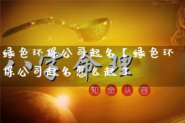 绿色环保公司起名【绿色环保公司起名怎么起】_https://www.dao-sheng-yuan.com_起名_第1张